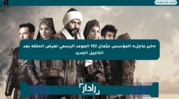 «خبر عاجل» المؤسس عثمان 192 الموعد الرسمي لعرض الحلقة بعد التأجيل الجديد